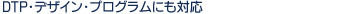 DTP・デザイン・プログラムにも対応